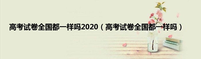 高考试卷全国都一样吗2020（高考试卷全国都一样吗）