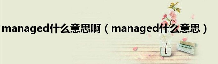 managed是什么意思啊（managed是什么意思）