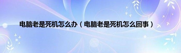 电脑老是死机怎么办（电脑老是死机怎么回事）