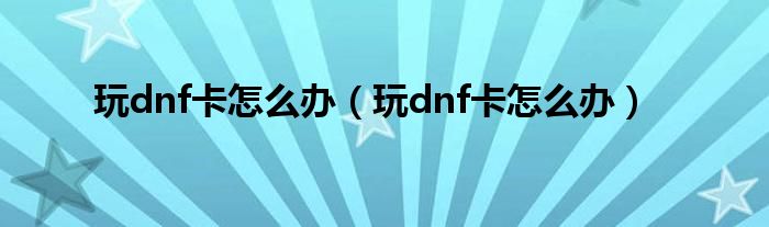 玩dnf卡怎么办（玩dnf卡怎么办）