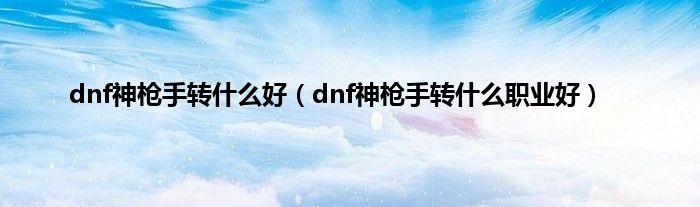 dnf神枪手转是什么好（dnf神枪手转是什么职业好）