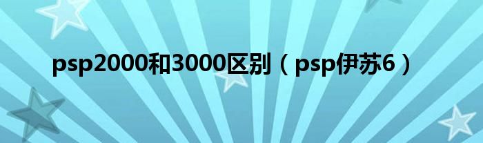 psp2000和3000区别（psp伊苏6）