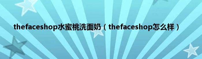 thefaceshop水蜜桃洗面奶（thefaceshop怎么样）