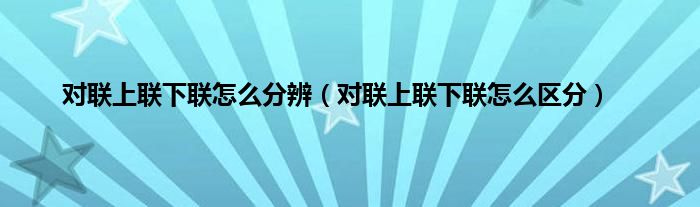 对联上联下联怎么分辨（对联上联下联怎么区分）