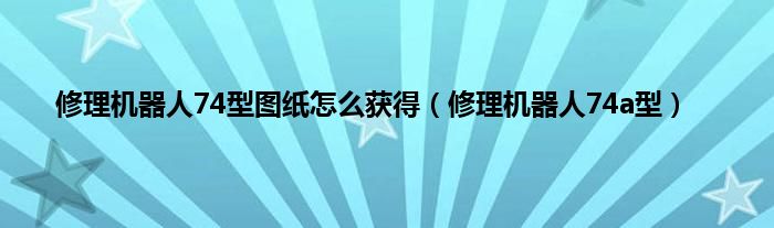 修理机器人74型图纸怎么获得（修理机器人74a型）