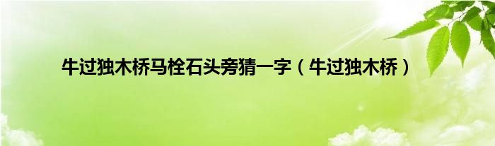 牛过独木桥马栓石头旁猜一字（牛过独木桥）