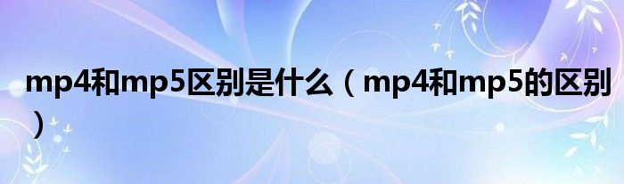 mp4和mp5区别是是什么（mp4和mp5的区别）