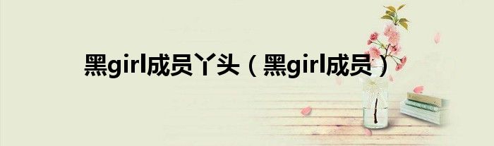 黑girl成员丫头（黑girl成员）