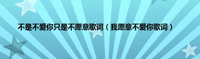 不是不爱你只是不愿意歌词（我愿意不爱你歌词）