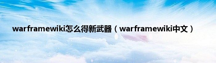 warframewiki怎么得新武器（warframewiki中文）