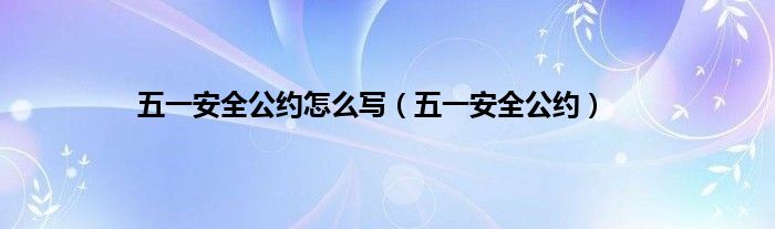 五一安全公约怎么写（五一安全公约）