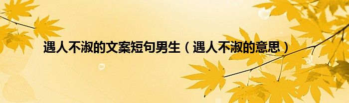 遇人不淑的文案短句男生（遇人不淑的意思）