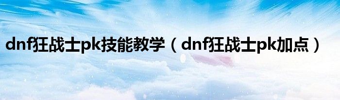 dnf狂战士pk技能教学（dnf狂战士pk加点）