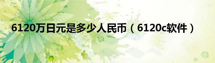 6120万日元是多少人民币（6120c软件）