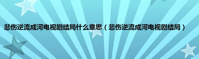 悲伤逆流成河电视剧结局是什么意思（悲伤逆流成河电视剧结局）