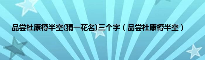 品尝杜康樽半空(猜一花名)三个字（品尝杜康樽半空）