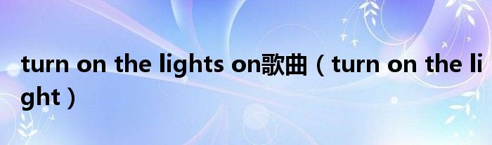 turn on the lights on歌曲（turn on the light）