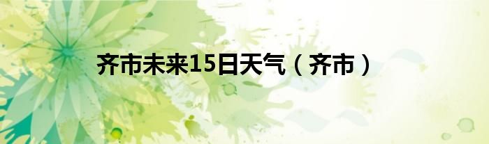 齐市未来15日天气（齐市）