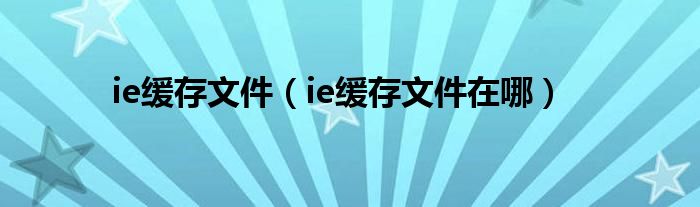 ie缓存文件（ie缓存文件在哪）