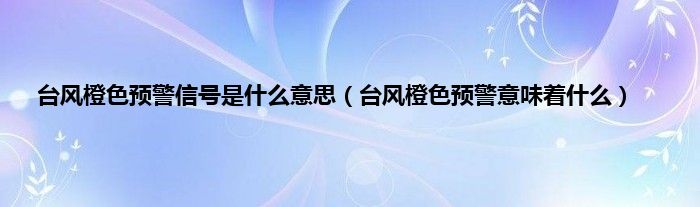 台风橙色预警信号是什么意思（台风橙色预警意味着什么）