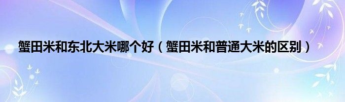 蟹田米和东北大米哪个好（蟹田米和普通大米的区别）