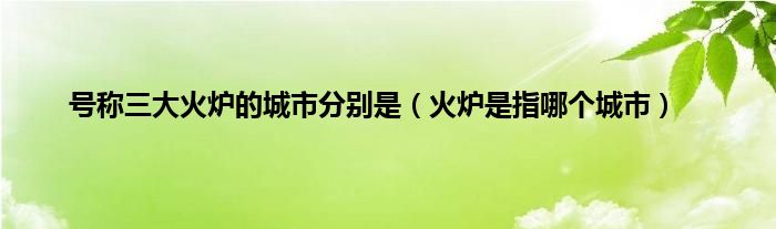 号称三大火炉的城市分别是（火炉是指哪个城市）