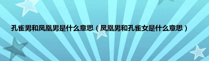 孔雀男和凤凰男是什么意思（凤凰男和孔雀女是什么意思）