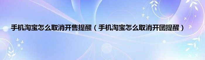 手机淘宝怎么取消开售提醒（手机淘宝怎么取消开团提醒）