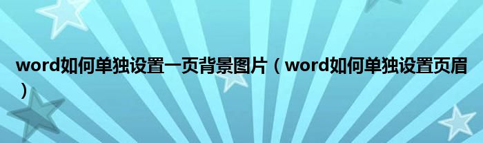 word如何单独设置一页背景图片（word如何单独设置页眉）