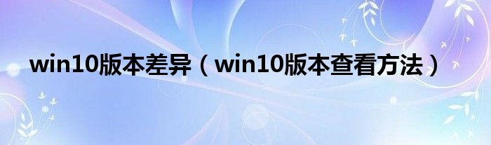 win10版本差异（win10版本查看方法）