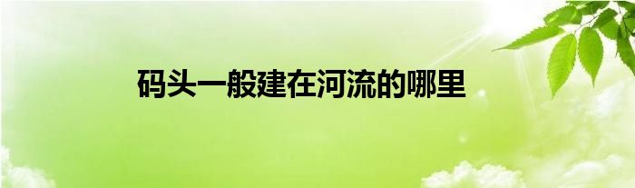 码头一般建在河流的哪里