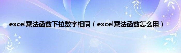 excel乘法函数下拉数字相同（excel乘法函数怎么用）