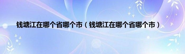 钱塘江在哪个省哪个市（钱塘江在哪个省哪个市）