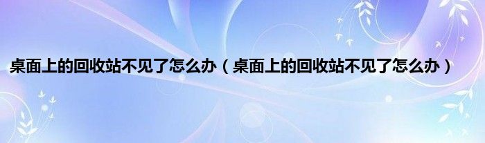 桌面上的回收站不见了怎么办（桌面上的回收站不见了怎么办）