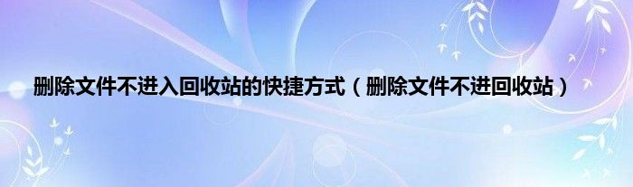 删除文件不进入回收站的快捷方式（删除文件不进回收站）