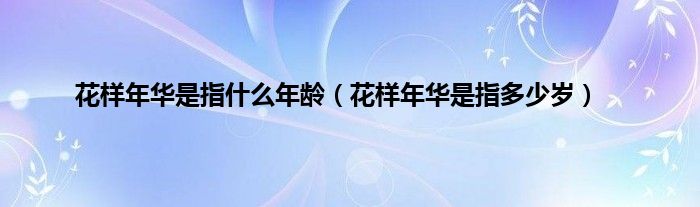 花样年华是指什么年龄（花样年华是指多少岁）