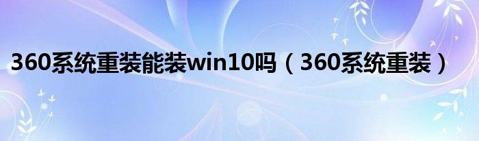 360系统重装能装win10吗（360系统重装）