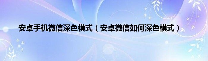 安卓手机微信深色模式（安卓微信如何深色模式）