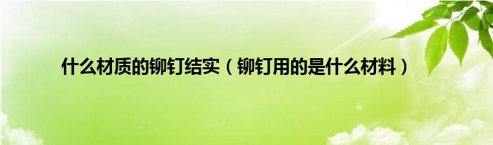 什么材质的铆钉结实（铆钉用的是什么材料）