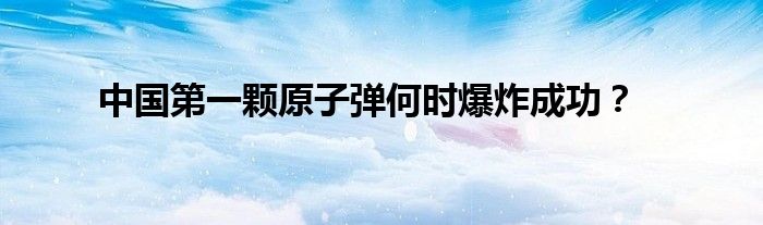 中国第一颗原子弹何时爆炸成功？