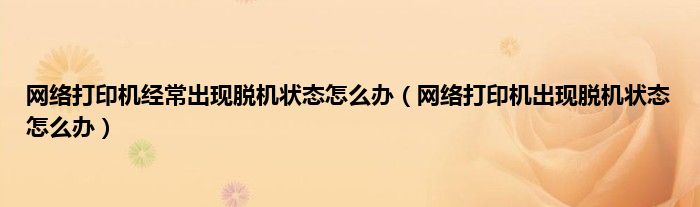 网络打印机经常出现脱机状态怎么办（网络打印机出现脱机状态怎么办）