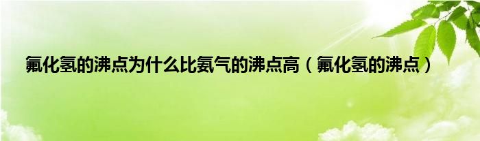 氟化氢的沸点为什么比氨气的沸点高（氟化氢的沸点）