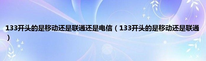 133开头的是移动还是联通还是电信（133开头的是移动还是联通）