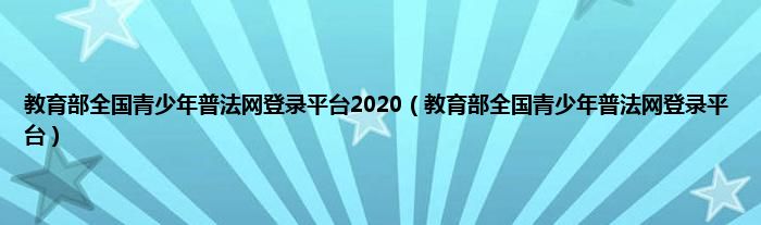 教育部全国青少年普法网登录平台2020（教育部全国青少年普法网登录平台）