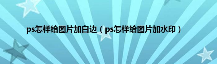 ps怎样给图片加白边（ps怎样给图片加水印）