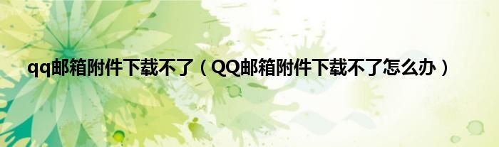 qq邮箱附件下载不了（QQ邮箱附件下载不了怎么办）