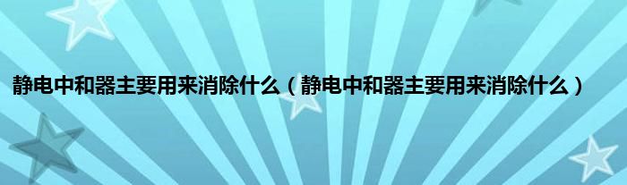 静电中和器主要用来消除什么（静电中和器主要用来消除什么）