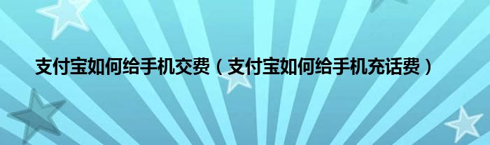 支付宝如何给手机交费（支付宝如何给手机充话费）