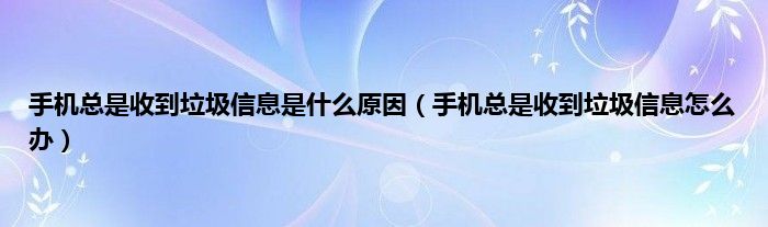 手机总是收到垃圾信息是什么原因（手机总是收到垃圾信息怎么办）