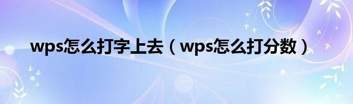 wps怎么打字上去（wps怎么打分数）